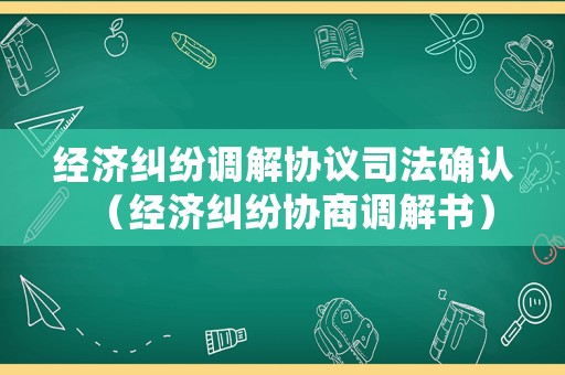 經濟糾紛調解協議司法確認（經濟糾紛協商調解書）