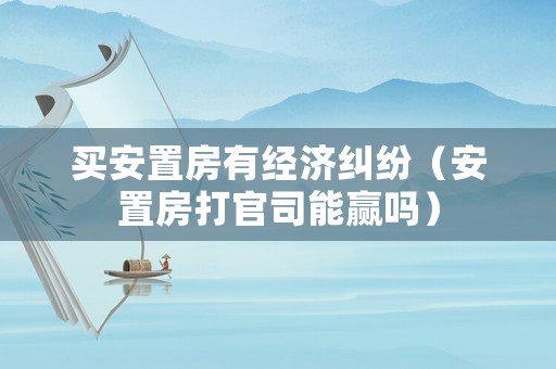 買安置房有經濟糾紛（安置房打官司能贏嗎）
