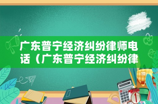 廣東普寧經濟糾紛律師電話（廣東普寧經濟糾紛律師電話號碼）