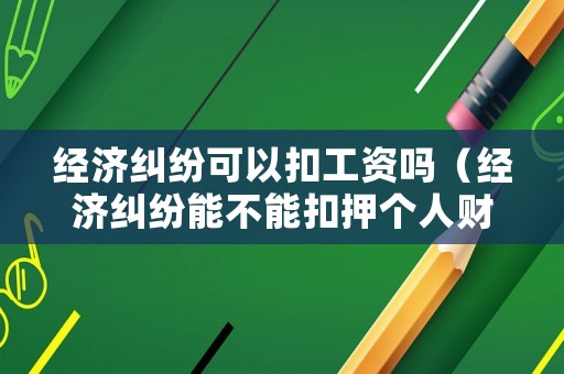 經(jīng)濟(jì)糾紛可以扣工資嗎（經(jīng)濟(jì)糾紛能不能扣押個(gè)人財(cái)產(chǎn)）