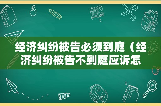 經濟糾紛被告必須到庭（經濟糾紛被告不到庭應訴怎么辦）