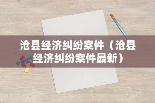 滄縣經(jīng)濟糾紛案件（滄縣經(jīng)濟糾紛案件最新）