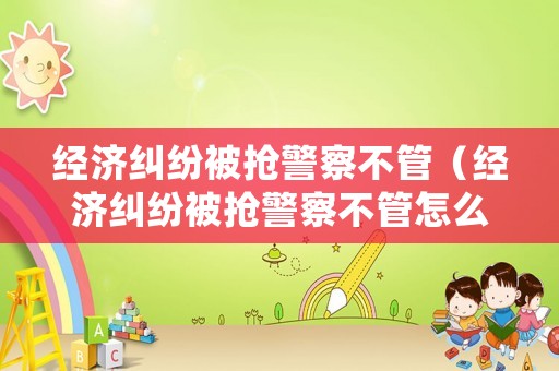 經(jīng)濟(jì)糾紛被搶警察不管（經(jīng)濟(jì)糾紛被搶警察不管怎么處理）
