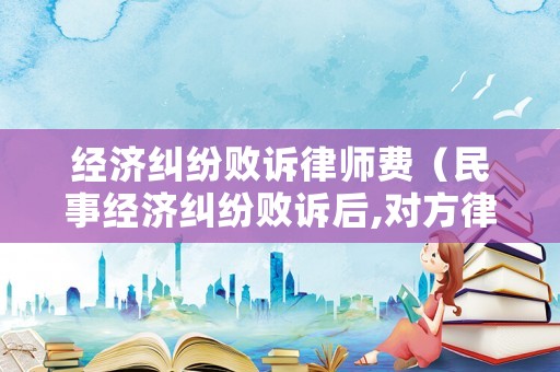 經濟糾紛敗訴律師費（民事經濟糾紛敗訴后,對方律師費由誰出）