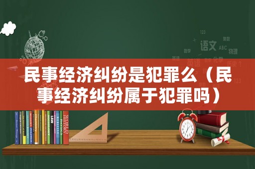 民事經濟糾紛是犯罪么（民事經濟糾紛屬于犯罪嗎）