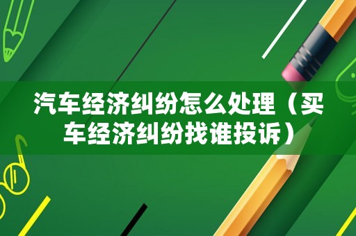 汽車經濟糾紛怎么處理（買車經濟糾紛找誰投訴）