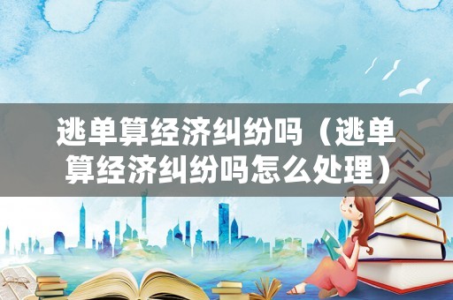逃單算經(jīng)濟(jì)糾紛嗎（逃單算經(jīng)濟(jì)糾紛嗎怎么處理）