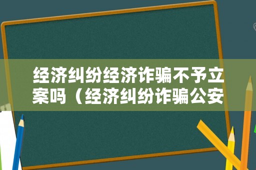 經濟糾紛經濟詐騙不予立案嗎（經濟糾紛詐騙公安立案標準）