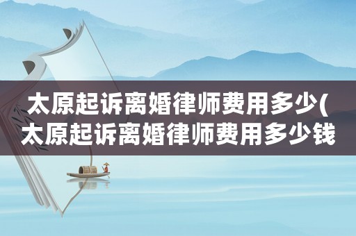 太原起訴離婚律師費用多少(太原起訴離婚律師費用多少錢)