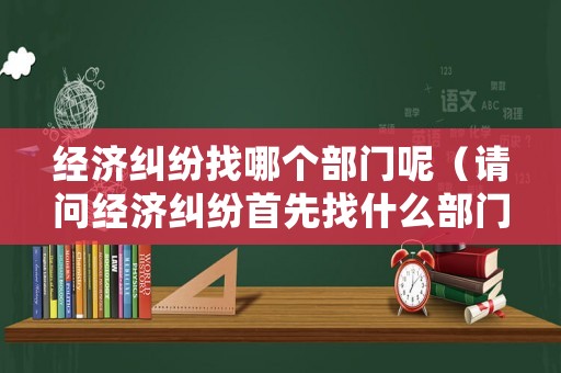 經濟糾紛找哪個部門呢（請問經濟糾紛首先找什么部門?）