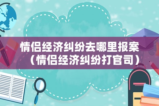 情侶經濟糾紛去哪里報案（情侶經濟糾紛打官司）