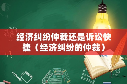 經濟糾紛仲裁還是訴訟快捷（經濟糾紛的仲裁）