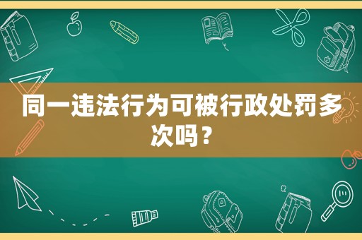 同一違法行為可被行政處罰多次嗎？