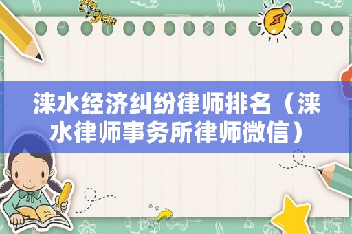 淶水經濟糾紛律師排名（淶水律師事務所律師微信）