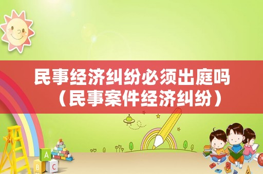 民事經濟糾紛必須出庭嗎（民事案件經濟糾紛）