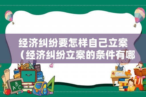 經(jīng)濟(jì)糾紛要怎樣自己立案（經(jīng)濟(jì)糾紛立案的條件有哪些）