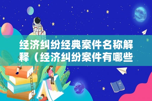 經(jīng)濟(jì)糾紛經(jīng)典案件名稱解釋（經(jīng)濟(jì)糾紛案件有哪些案由）