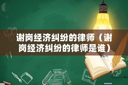 謝崗經濟糾紛的律師（謝崗經濟糾紛的律師是誰）