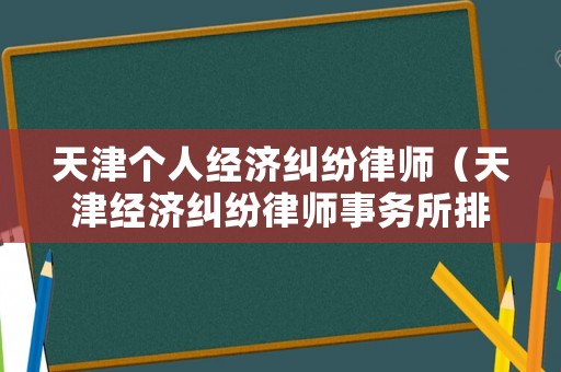 天津個人經濟糾紛律師（天津經濟糾紛律師事務所排名）