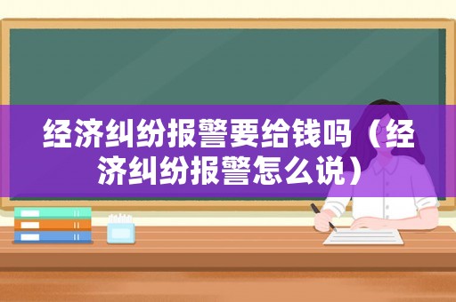 經濟糾紛報警要給錢嗎（經濟糾紛報警怎么說）