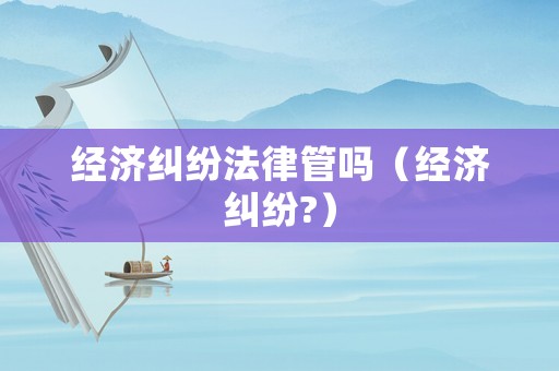 經濟糾紛法律管嗎（經濟糾紛?）