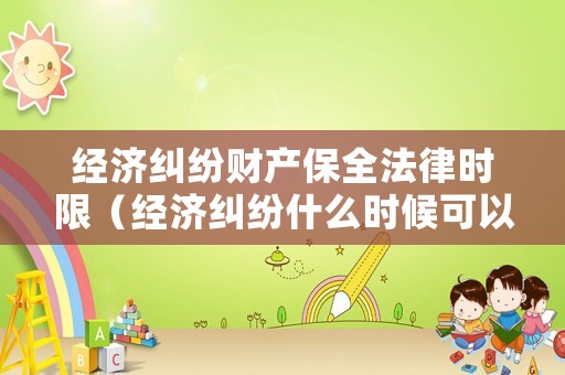 經濟糾紛財產保全法律時限（經濟糾紛什么時候可以申請財產保全）