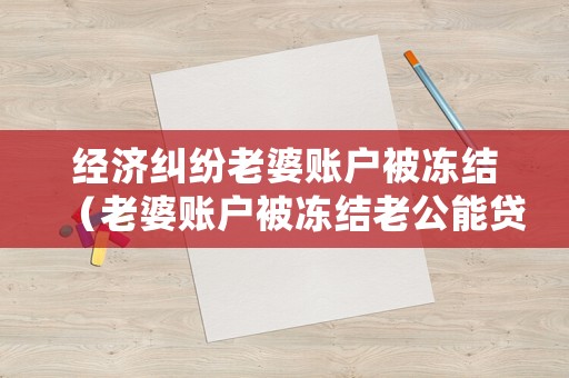 經(jīng)濟糾紛老婆賬戶被凍結(jié)（老婆賬戶被凍結(jié)老公能貸款嗎）