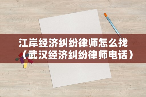 江岸經濟糾紛律師怎么找（武漢經濟糾紛律師電話）