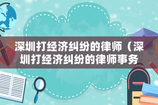 深圳打經濟糾紛的律師（深圳打經濟糾紛的律師事務所）
