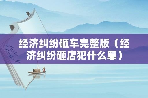 經濟糾紛砸車完整版（經濟糾紛砸店犯什么罪）