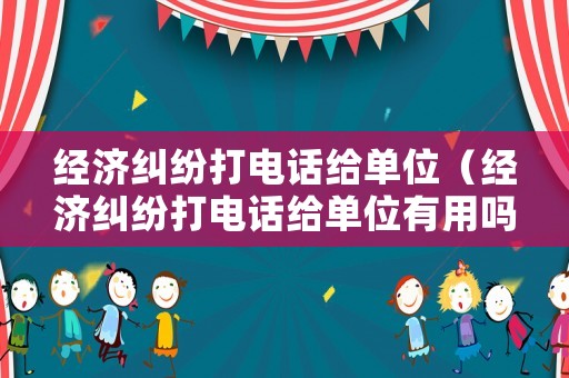 經濟糾紛打電話給單位（經濟糾紛打電話給單位有用嗎）