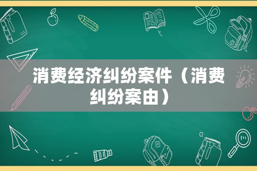 消費經濟糾紛案件（消費糾紛案由）