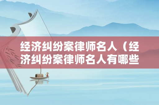經濟糾紛案律師名人（經濟糾紛案律師名人有哪些）