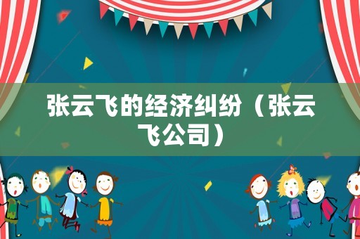 張云飛的經(jīng)濟糾紛（張云飛公司）