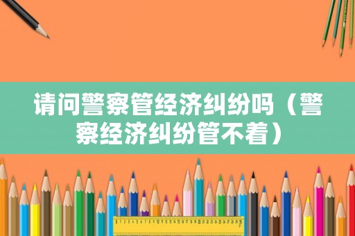 請問警察管經濟糾紛嗎（警察經濟糾紛管不著）