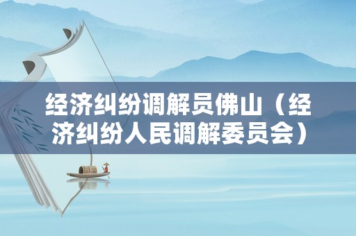 經(jīng)濟糾紛調(diào)解員佛山（經(jīng)濟糾紛人民調(diào)解委員會）