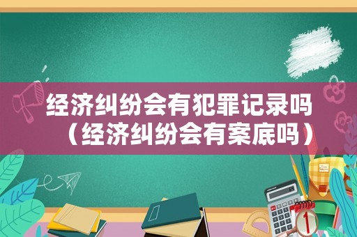 經濟糾紛會有犯罪記錄嗎（經濟糾紛會有案底嗎）