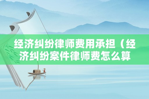 經濟糾紛律師費用承擔（經濟糾紛案件律師費怎么算）