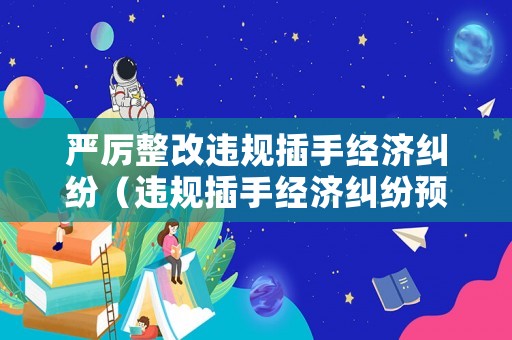 嚴厲整改違規插手經濟糾紛（違規插手經濟糾紛預防措施）