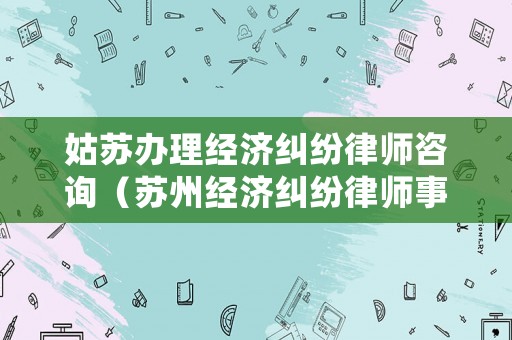 姑蘇辦理經(jīng)濟糾紛律師咨詢（蘇州經(jīng)濟糾紛律師事務(wù)所排名）