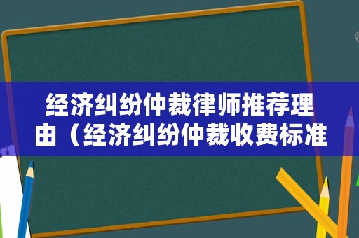 經濟糾紛仲裁律師推薦理由（經濟糾紛仲裁收費標準）
