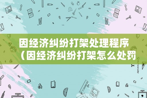 因經濟糾紛打架處理程序（因經濟糾紛打架怎么處罰）