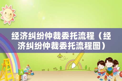 經濟糾紛仲裁委托流程（經濟糾紛仲裁委托流程圖）