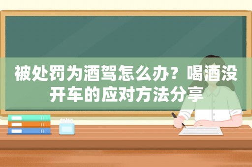 被處罰為酒駕怎么辦？喝酒沒開車的應對方法分享