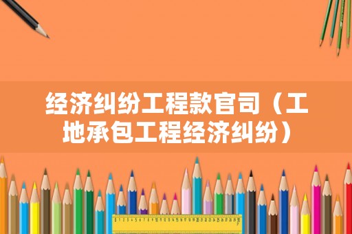 經濟糾紛工程款官司（工地承包工程經濟糾紛）