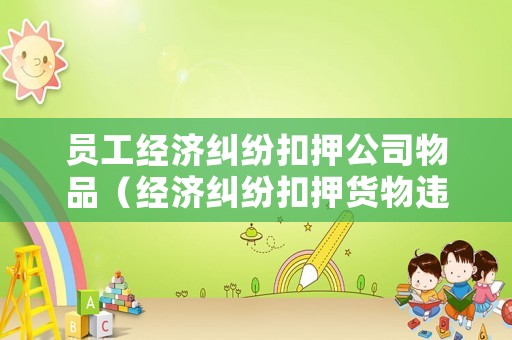 員工經濟糾紛扣押公司物品（經濟糾紛扣押貨物違法）