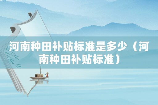 河南種田補(bǔ)貼標(biāo)準(zhǔn)是多少（河南種田補(bǔ)貼標(biāo)準(zhǔn)）