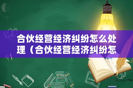 合伙經營經濟糾紛怎么處理（合伙經營經濟糾紛怎么處理的）
