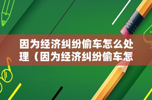 因?yàn)榻?jīng)濟(jì)糾紛偷車(chē)怎么處理（因?yàn)榻?jīng)濟(jì)糾紛偷車(chē)怎么處理呢）