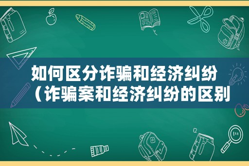 如何區分詐騙和經濟糾紛（詐騙案和經濟糾紛的區別）